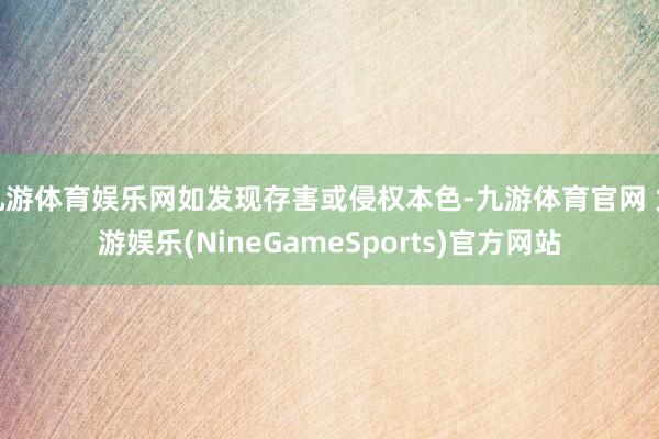 九游体育娱乐网如发现存害或侵权本色-九游体育官网 九游娱乐(NineGameSports)官方网站