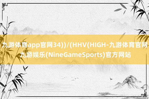 九游体育app官网34))/(HHV(HIGH-九游体育官网 九游娱乐(NineGameSports)官方网站