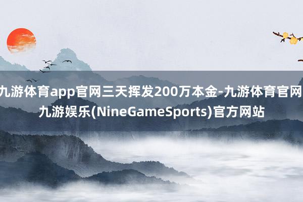 九游体育app官网三天挥发200万本金-九游体育官网 九游娱乐(NineGameSports)官方网站