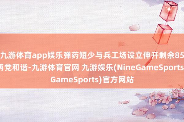 九游体育app娱乐弹药短少与兵工场设立伸开剩余85%在国共两党和谐-九游体育官网 九游娱乐(NineGameSports)官方网站