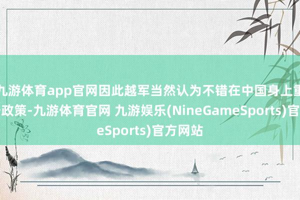 九游体育app官网因此越军当然认为不错在中国身上重演这一政策-九游体育官网 九游娱乐(NineGameSports)官方网站