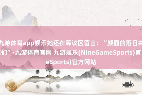 九游体育app娱乐她还在筹议区留言：“颜面的落日共享给你们”-九游体育官网 九游娱乐(NineGameSports)官方网站