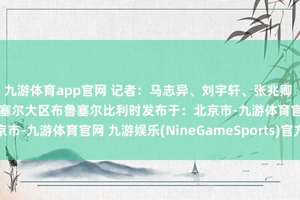 九游体育app官网 记者：马志异、刘宇轩、张兆卿 新华社音视频部制作布鲁塞尔大区布鲁塞尔比利时发布于：北京市-九游体育官网 九游娱乐(NineGameSports)官方网站