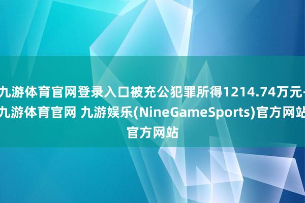 九游体育官网登录入口被充公犯罪所得1214.74万元-九游体育官网 九游娱乐(NineGameSports)官方网站
