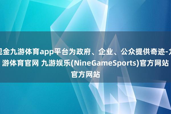 现金九游体育app平台为政府、企业、公众提供奇迹-九游体育官网 九游娱乐(NineGameSports)官方网站