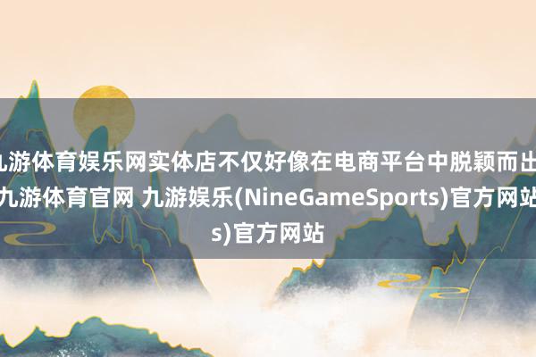 九游体育娱乐网实体店不仅好像在电商平台中脱颖而出-九游体育官网 九游娱乐(NineGameSports)官方网站