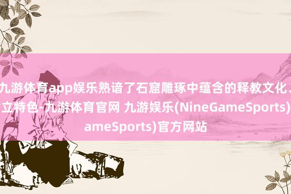 九游体育app娱乐熟谙了石窟雕琢中蕴含的释教文化、艺术和树立特色-九游体育官网 九游娱乐(NineGameSports)官方网站