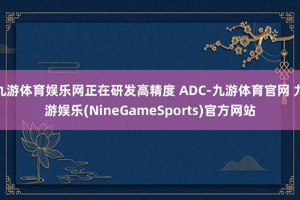 九游体育娱乐网正在研发高精度 ADC-九游体育官网 九游娱乐(NineGameSports)官方网站