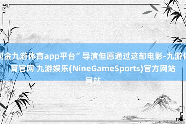 现金九游体育app平台”导演但愿通过这部电影-九游体育官网 九游娱乐(NineGameSports)官方网站