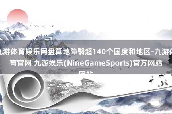 九游体育娱乐网盘算地障翳超140个国度和地区-九游体育官网 九游娱乐(NineGameSports)官方网站