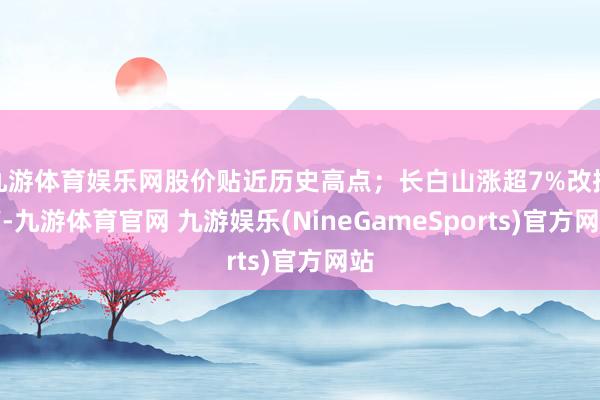 九游体育娱乐网股价贴近历史高点；长白山涨超7%改换高-九游体育官网 九游娱乐(NineGameSports)官方网站