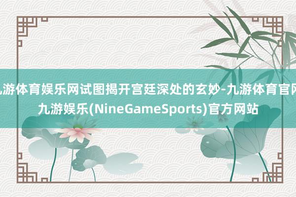 九游体育娱乐网试图揭开宫廷深处的玄妙-九游体育官网 九游娱乐(NineGameSports)官方网站