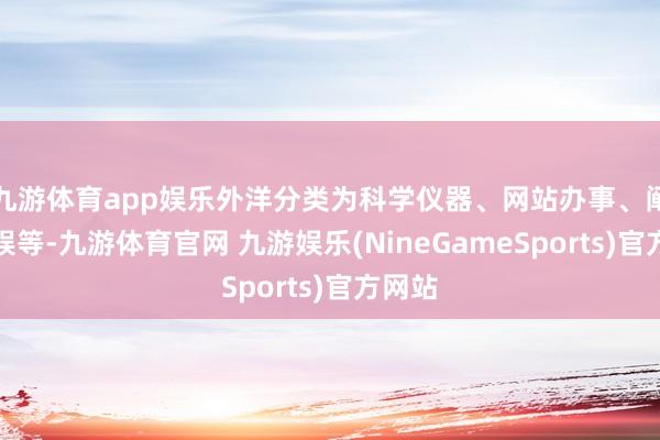 九游体育app娱乐外洋分类为科学仪器、网站办事、阐明文娱等-九游体育官网 九游娱乐(NineGameSports)官方网站