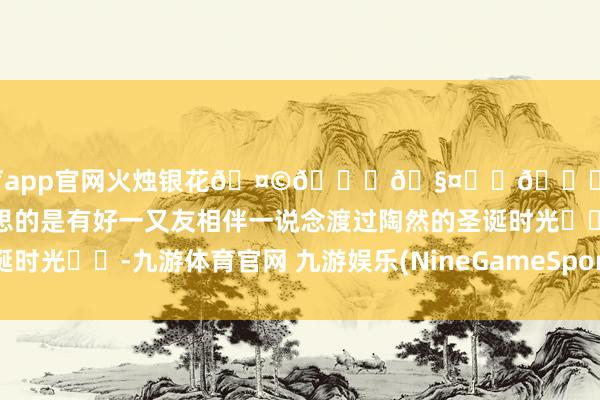 九游体育app官网火烛银花🤩🌟🧤❄️🎅🏻🎄～但最好意思的是有好一又友相伴一说念渡过陶然的圣诞时光☺️-九游体育官网 九游娱乐(NineGameSports)官方网站