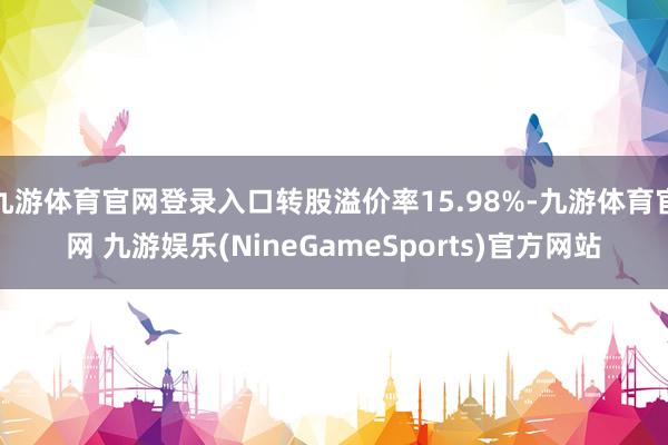 九游体育官网登录入口转股溢价率15.98%-九游体育官网 九游娱乐(NineGameSports)官方网站