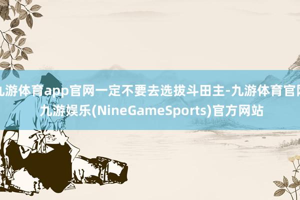 九游体育app官网一定不要去选拔斗田主-九游体育官网 九游娱乐(NineGameSports)官方网站