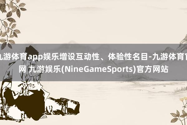 九游体育app娱乐增设互动性、体验性名目-九游体育官网 九游娱乐(NineGameSports)官方网站