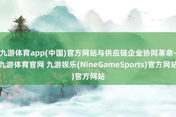 九游体育app(中国)官方网站与供应链企业协同革命-九游体育官网 九游娱乐(NineGameSports)官方网站