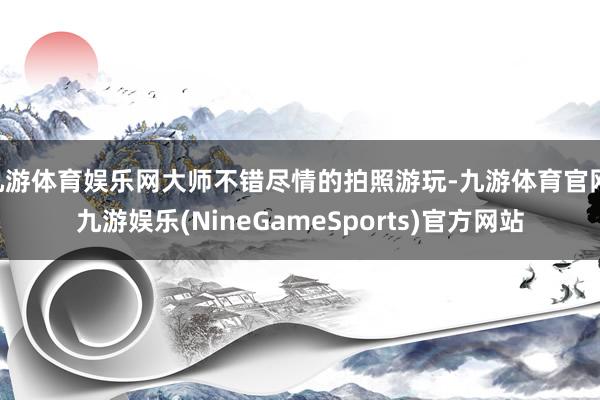 九游体育娱乐网大师不错尽情的拍照游玩-九游体育官网 九游娱乐(NineGameSports)官方网站