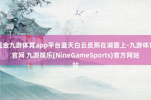 现金九游体育app平台蓝天白云反照在湖面上-九游体育官网 九游娱乐(NineGameSports)官方网站