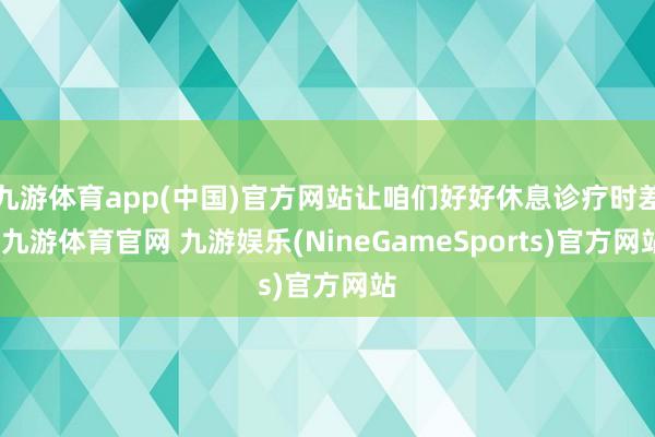 九游体育app(中国)官方网站让咱们好好休息诊疗时差-九游体育官网 九游娱乐(NineGameSports)官方网站