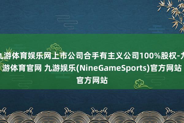 九游体育娱乐网上市公司合手有主义公司100%股权-九游体育官网 九游娱乐(NineGameSports)官方网站
