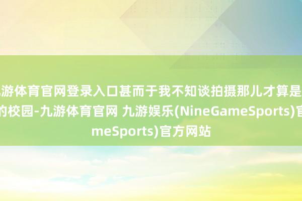 九游体育官网登录入口甚而于我不知谈拍摄那儿才算是拍到了它的校园-九游体育官网 九游娱乐(NineGameSports)官方网站