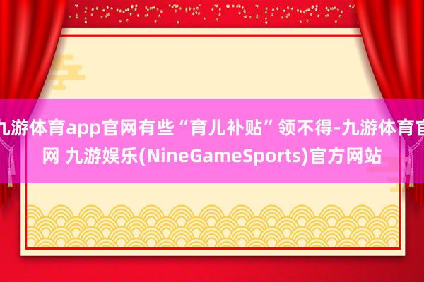 九游体育app官网有些“育儿补贴”领不得-九游体育官网 九游娱乐(NineGameSports)官方网站