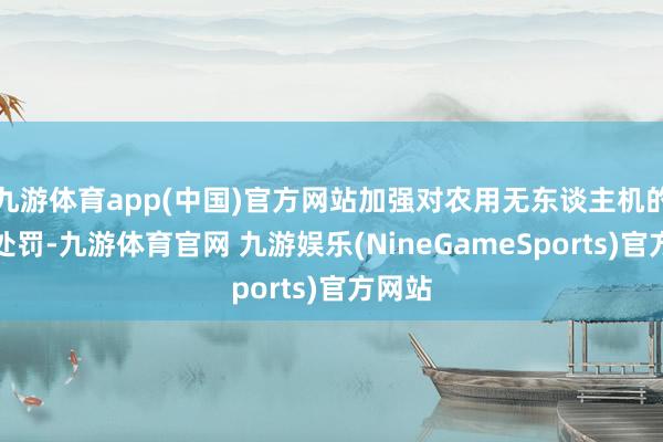 九游体育app(中国)官方网站加强对农用无东谈主机的安全处罚-九游体育官网 九游娱乐(NineGameSports)官方网站