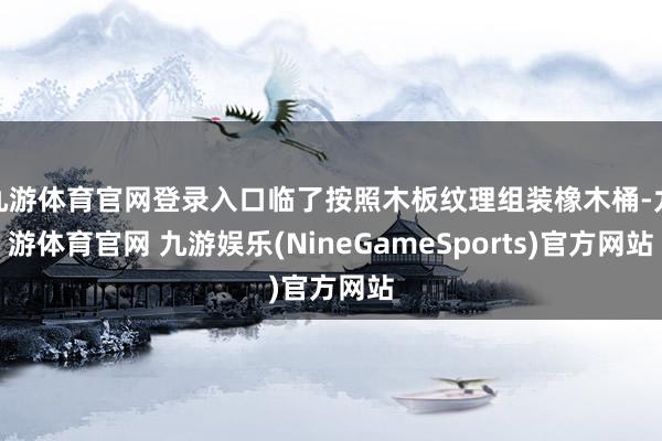 九游体育官网登录入口临了按照木板纹理组装橡木桶-九游体育官网 九游娱乐(NineGameSports)官方网站