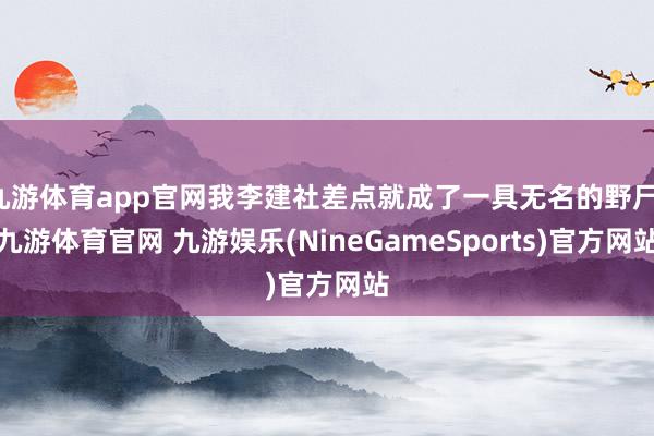 九游体育app官网我李建社差点就成了一具无名的野尸-九游体育官网 九游娱乐(NineGameSports)官方网站
