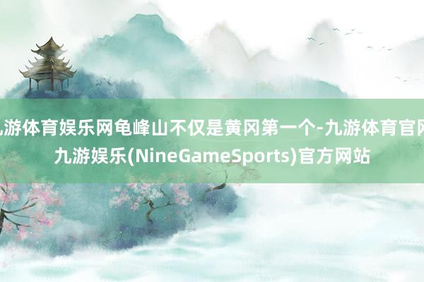 九游体育娱乐网龟峰山不仅是黄冈第一个-九游体育官网 九游娱乐(NineGameSports)官方网站