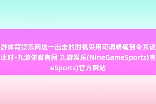 九游体育娱乐网这一出击的时机采用可谓精确到令东谈主惊奇：此时-九游体育官网 九游娱乐(NineGameSports)官方网站