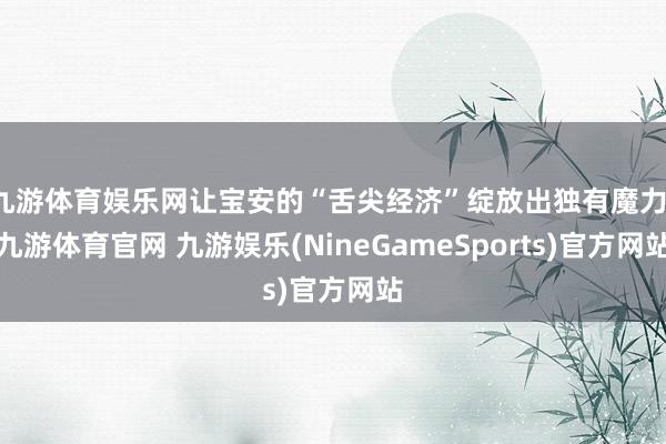 九游体育娱乐网让宝安的“舌尖经济”绽放出独有魔力-九游体育官网 九游娱乐(NineGameSports)官方网站