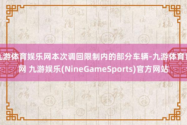 九游体育娱乐网　　本次调回限制内的部分车辆-九游体育官网 九游娱乐(NineGameSports)官方网站