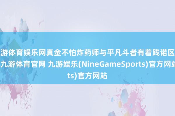 九游体育娱乐网真金不怕炸药师与平凡斗者有着践诺区别-九游体育官网 九游娱乐(NineGameSports)官方网站