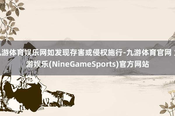 九游体育娱乐网如发现存害或侵权施行-九游体育官网 九游娱乐(NineGameSports)官方网站