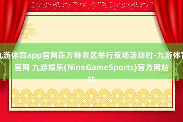 九游体育app官网在方特景区举行夜场活动时-九游体育官网 九游娱乐(NineGameSports)官方网站