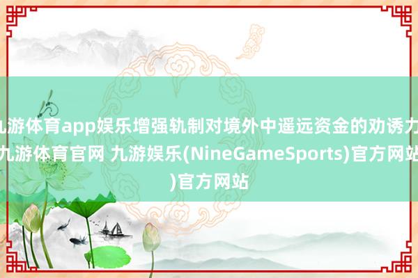 九游体育app娱乐增强轨制对境外中遥远资金的劝诱力-九游体育官网 九游娱乐(NineGameSports)官方网站