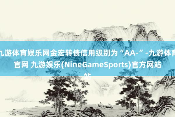 九游体育娱乐网金宏转债信用级别为“AA-”-九游体育官网 九游娱乐(NineGameSports)官方网站