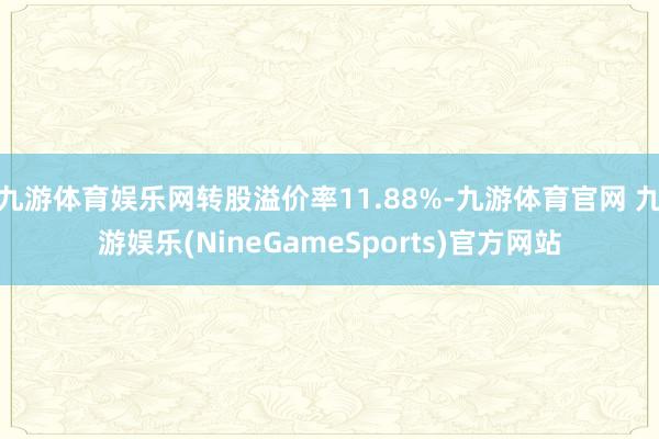 九游体育娱乐网转股溢价率11.88%-九游体育官网 九游娱乐(NineGameSports)官方网站