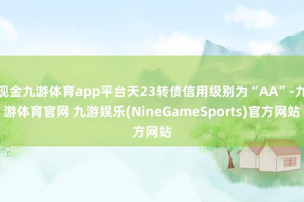 现金九游体育app平台天23转债信用级别为“AA”-九游体育官网 九游娱乐(NineGameSports)官方网站