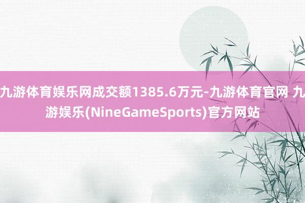 九游体育娱乐网成交额1385.6万元-九游体育官网 九游娱乐(NineGameSports)官方网站
