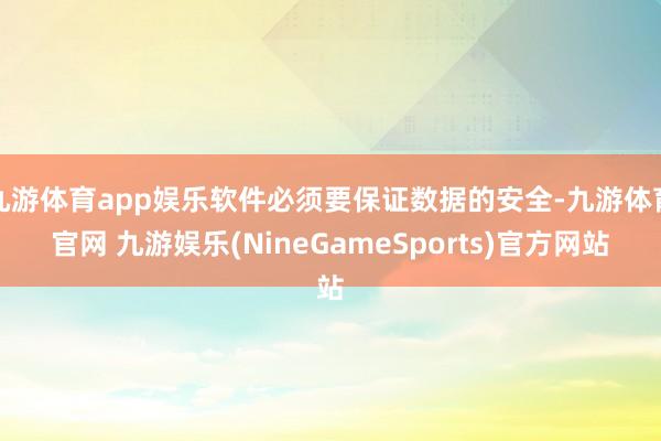 九游体育app娱乐软件必须要保证数据的安全-九游体育官网 九游娱乐(NineGameSports)官方网站