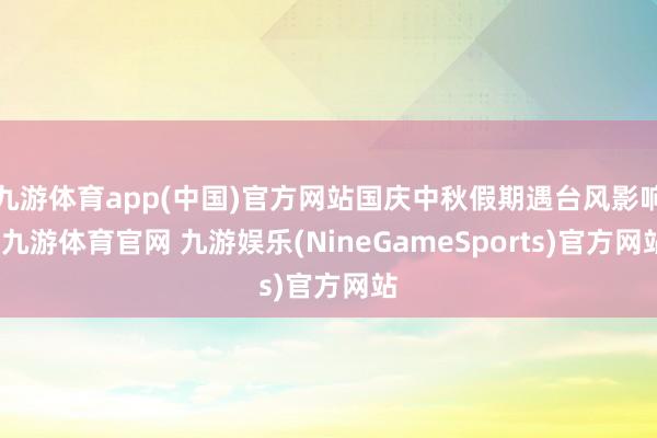 九游体育app(中国)官方网站国庆中秋假期遇台风影响-九游体育官网 九游娱乐(NineGameSports)官方网站