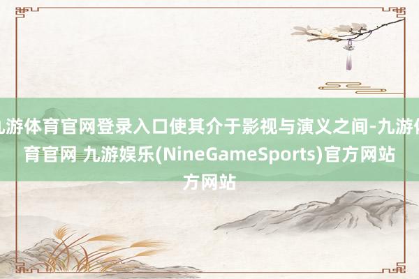 九游体育官网登录入口使其介于影视与演义之间-九游体育官网 九游娱乐(NineGameSports)官方网站