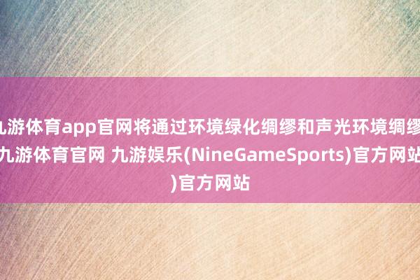 九游体育app官网将通过环境绿化绸缪和声光环境绸缪-九游体育官网 九游娱乐(NineGameSports)官方网站
