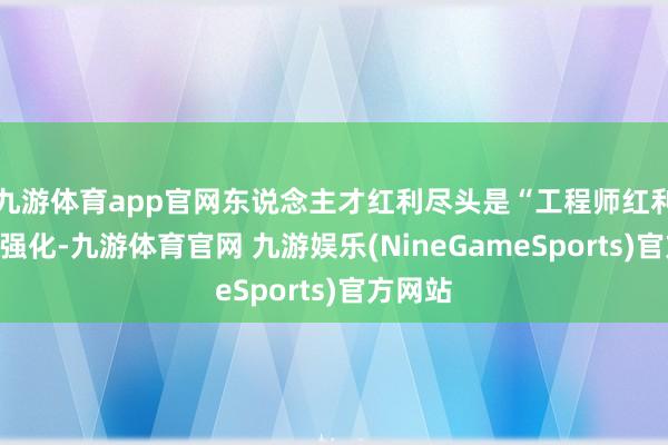 九游体育app官网东说念主才红利尽头是“工程师红利”持续强化-九游体育官网 九游娱乐(NineGameSports)官方网站