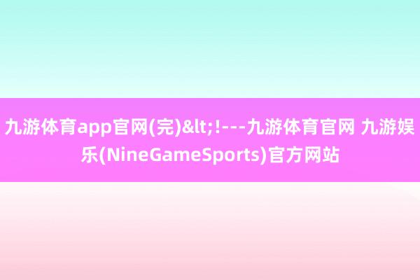 九游体育app官网(完)<!---九游体育官网 九游娱乐(NineGameSports)官方网站