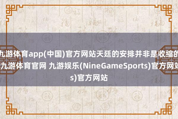 九游体育app(中国)官方网站天廷的安排并非是收缩的-九游体育官网 九游娱乐(NineGameSports)官方网站